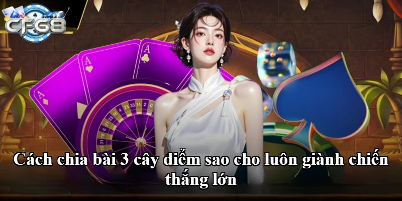 Cách chia bài 3 cây điểm sao cho luôn giành chiến thắng lớn